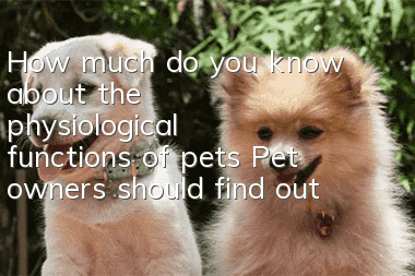 How much do you know about the physiological functions of pets? Pet owners should find out!