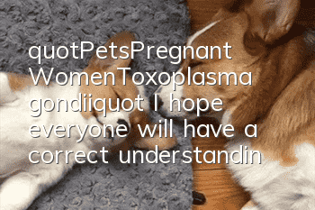 "Pets·Pregnant Women·Toxoplasma gondii" I hope everyone will have a correct understanding of Toxoplasma gondii in the future