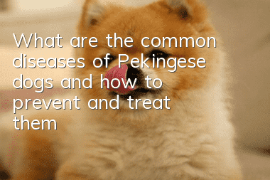 What are the common diseases of Pekingese dogs and how to prevent and treat them?