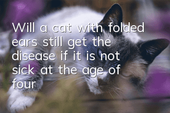 Will a cat with folded ears still get the disease if it is not sick at the age of four?