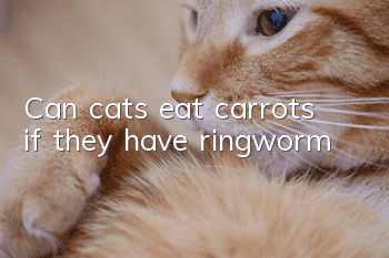 Can cats eat carrots if they have ringworm?