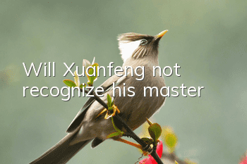 Will Xuanfeng not recognize his master?