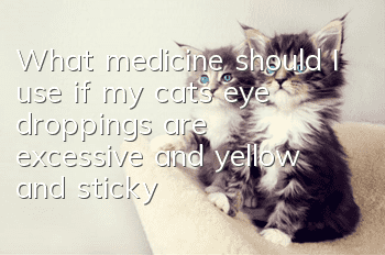 What medicine should I use if my cat’s eye droppings are excessive and yellow and sticky?