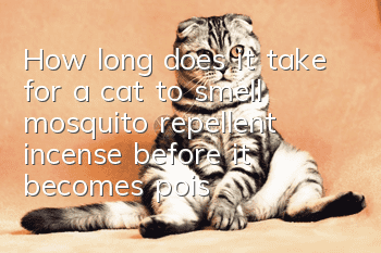 How long does it take for a cat to smell mosquito repellent incense before it becomes poisonous?
