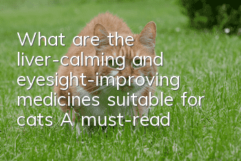 What are the liver-calming and eyesight-improving medicines suitable for cats? A must-read for pet owners!