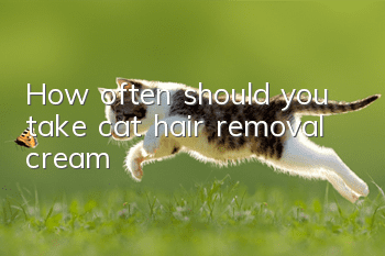 How often should you take cat hair removal cream?