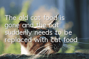 The old cat food is gone and the cat suddenly needs to be replaced with cat food