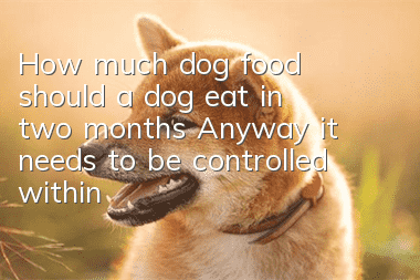 How much dog food should a dog eat in two months? Anyway, it needs to be controlled within this period!