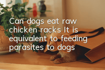 Can dogs eat raw chicken racks? It is equivalent to feeding parasites to dogs!