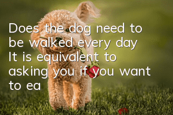 Does the dog need to be walked every day? It is equivalent to asking you if you want to eat every day?