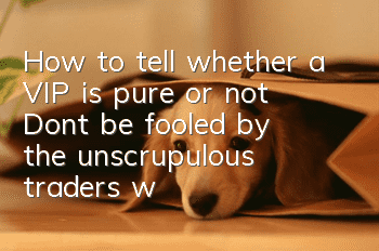 How to tell whether a VIP is pure or not? Don’t be fooled by the unscrupulous traders’ words!
