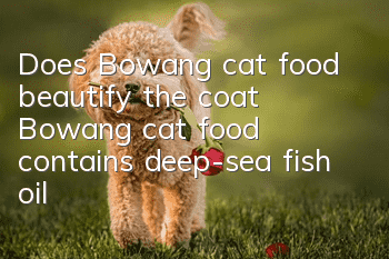 Does Bowang cat food beautify the coat? Bowang cat food contains deep-sea fish oil