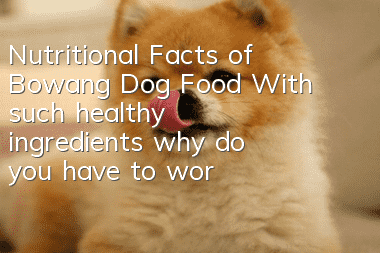 Nutritional Facts of Bowang Dog Food With such healthy ingredients, why do you have to worry about it?