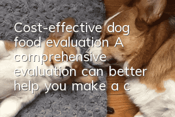 Cost-effective dog food evaluation A comprehensive evaluation can better help you make a choice!