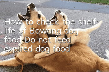 How to check the shelf life of Bowang dog food? Do not feed expired dog food!