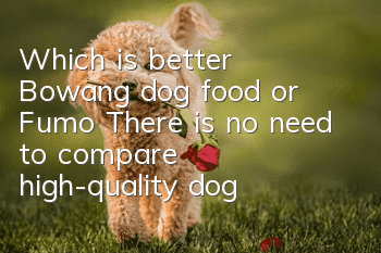 Which is better, Bowang dog food or Fumo? There is no need to compare high-quality dog food!