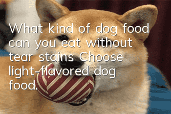 What kind of dog food can you eat without tear stains? Choose light-flavored dog food.