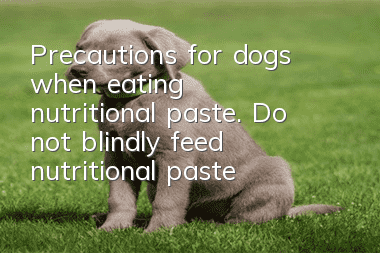 Precautions for dogs when eating nutritional paste. Do not blindly feed nutritional paste to dogs.