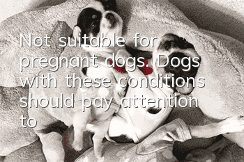Not suitable for pregnant dogs. Dogs with these conditions should pay attention to