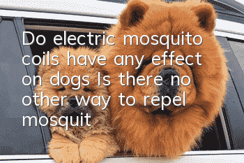 Do electric mosquito coils have any effect on dogs? Is there no other way to repel mosquitoes?