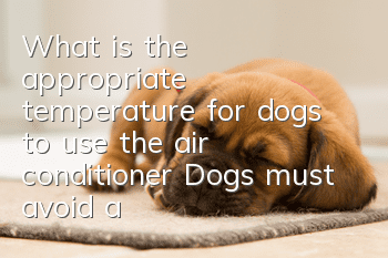 What is the appropriate temperature for dogs to use the air conditioner? Dogs must avoid air conditioner disease if they use the air conditioner!