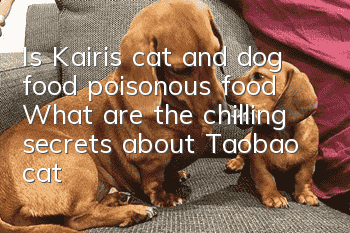 Is Kairis cat and dog food poisonous food? What are the chilling secrets about Taobao cat and dog food?