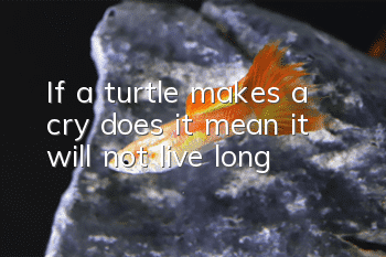 If a turtle makes a cry, does it mean it will not live long?