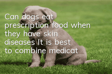 Can dogs eat prescription food when they have skin diseases? It is best to combine medication and diet together