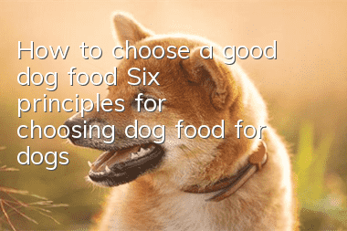 How to choose a good dog food Six principles for choosing dog food for dogs