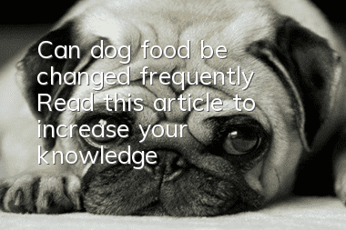 Can dog food be changed frequently? Read this article to increase your knowledge