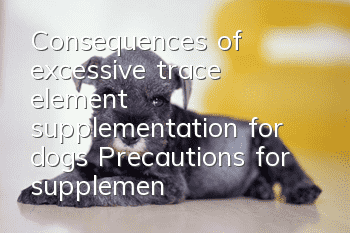 Consequences of excessive trace element supplementation for dogs Precautions for supplementing trace elements