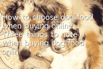 How to choose dog food when buying online? Three things to note when buying dog food online