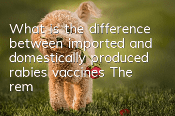 What is the difference between imported and domestically produced rabies vaccines? The remaining imported rabies vaccines are available for injection