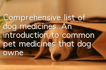 Comprehensive list of dog medicines. An introduction to common pet medicines that dog owners must know.