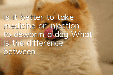 Is it better to take medicine or injection to deworm a dog? What is the difference between taking medicine and injection to deworm a dog?