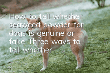 How to tell whether seaweed powder for dogs is genuine or fake? Three ways to tell whether seaweed powder for dogs is genuine or fake