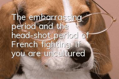 The embarrassing period and the head-shot period of French fighting. If you are uncultured, the first time you listen to a dog, you will have a head-shot period.