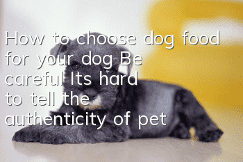 How to choose dog food for your dog Be careful! It’s hard to tell the authenticity of pet food from fake ones