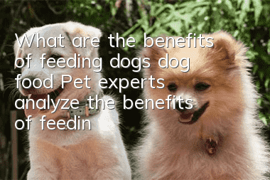 What are the benefits of feeding dogs dog food? Pet experts analyze the benefits of feeding dog food