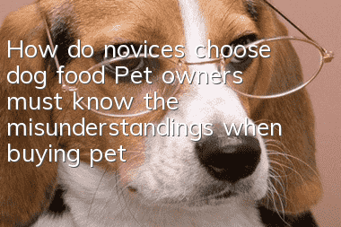 How do novices choose dog food? Pet owners must know the misunderstandings when buying pet dog food