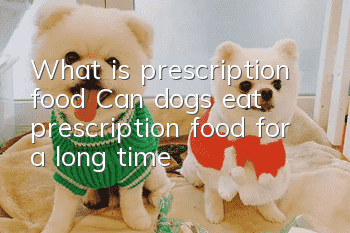 What is prescription food? Can dogs eat prescription food for a long time?