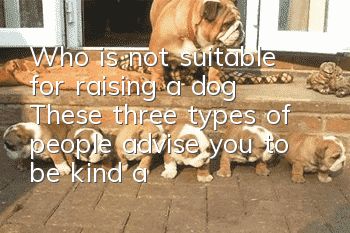 Who is not suitable for raising a dog? These three types of people advise you to be kind and not raise a dog.