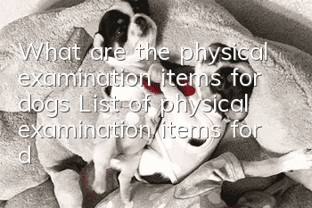 What are the physical examination items for dogs? List of physical examination items for different ages