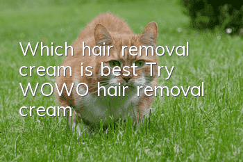 Which hair removal cream is best? Try WOWO hair removal cream!
