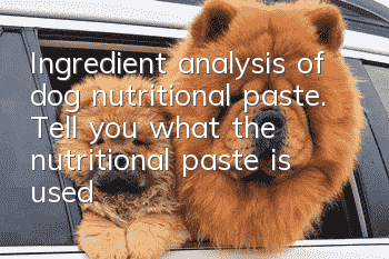 Ingredient analysis of dog nutritional paste. Tell you what the nutritional paste is used for dogs (3)