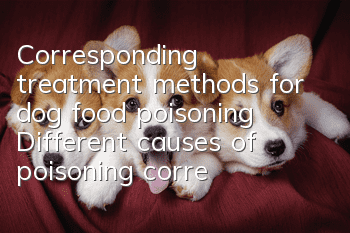 Corresponding treatment methods for dog food poisoning Different causes of poisoning correspond to different treatment methods