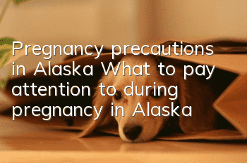 Pregnancy precautions in Alaska What to pay attention to during pregnancy in Alaska