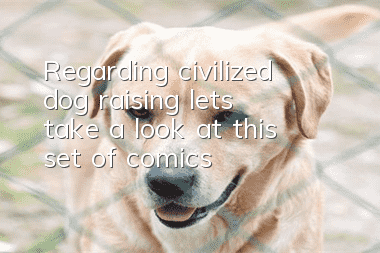 Regarding civilized dog raising, let’s take a look at this set of comics!
