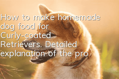 How to make homemade dog food for Curly-coated Retrievers. Detailed explanation of the process of homemade dog food for Curly-coated Retrievers.