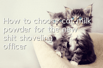How to choose cat milk powder for the new shit shoveling officer?